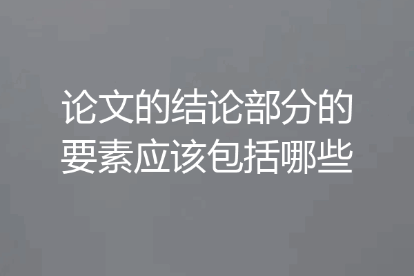 论文的结论部分的要素应该包括哪些