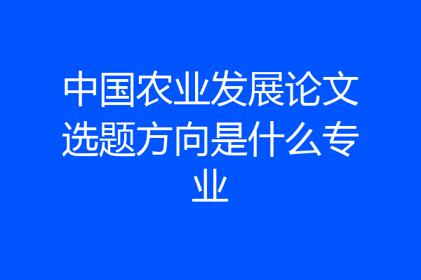 中国农业发展论文选题方向是什么专业