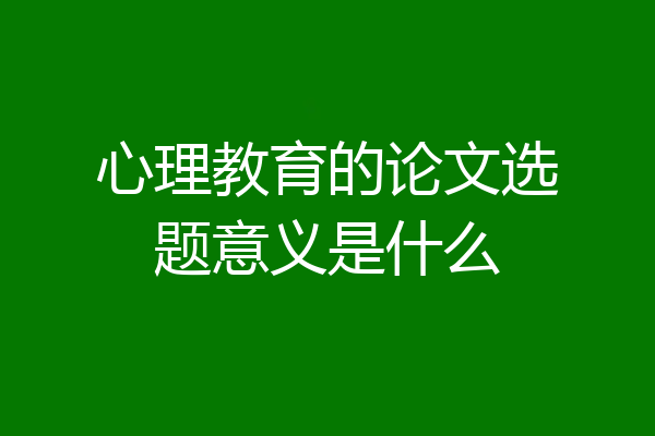 心理教育的论文选题意义是什么