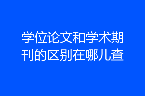 学位论文和学术期刊的区别在哪儿查