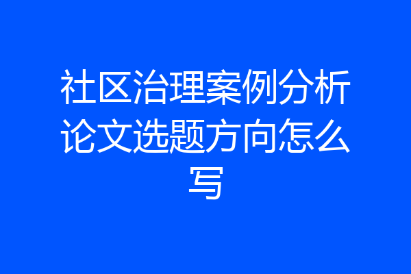 社区治理案例分析论文选题方向怎么写
