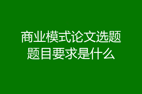 商业模式论文选题题目要求是什么