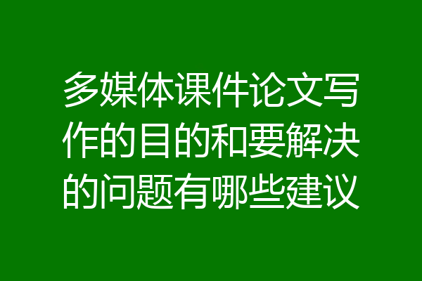 多媒体课件论文写作的目的和要解决的问题有哪些建议