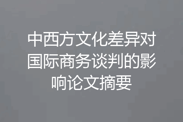 中西方文化差异对国际商务谈判的影响论文摘要
