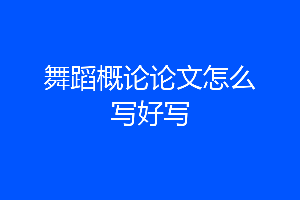 舞蹈概论论文怎么写好写