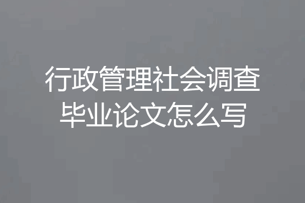 行政管理社会调查毕业论文怎么写