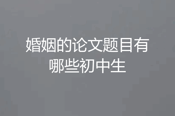 婚姻的论文题目有哪些初中生