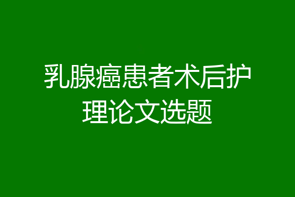 乳腺癌患者术后护理论文选题