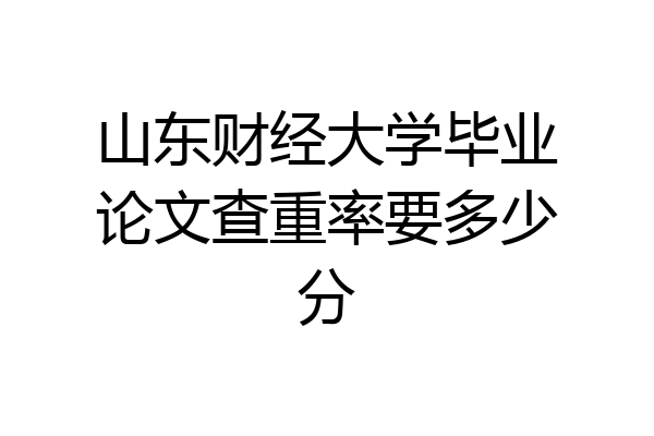 山东财经大学毕业论文查重率要多少分