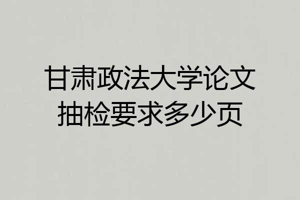 甘肃政法大学论文抽检要求多少页