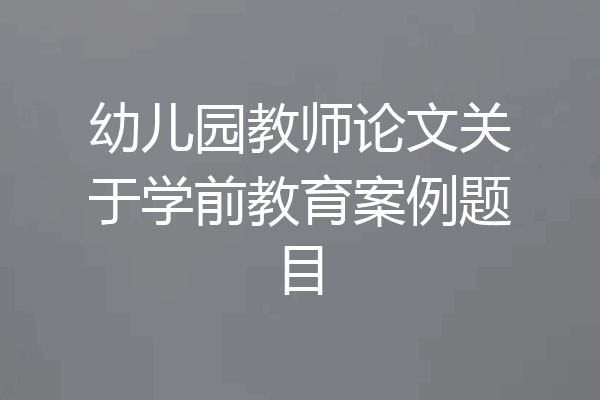 幼儿园教师论文关于学前教育案例题目