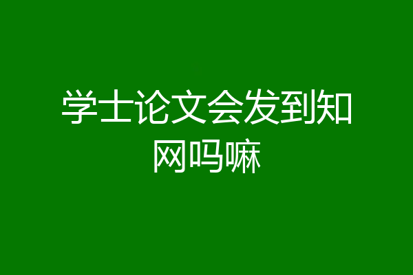学士论文会发到知网吗嘛