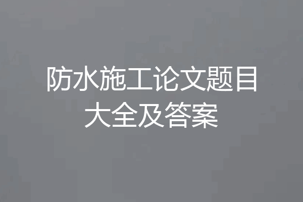 防水施工论文题目大全及答案