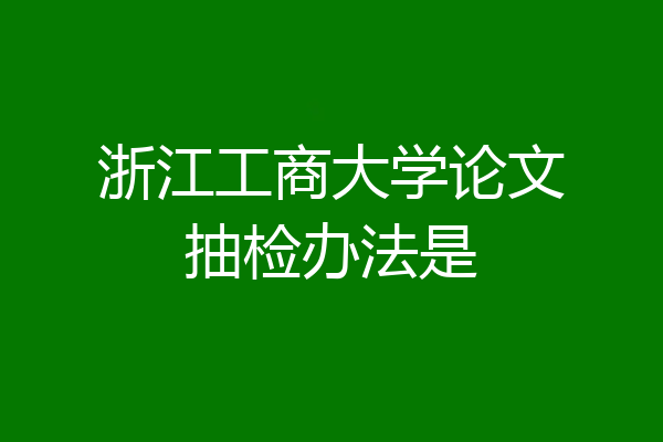 浙江工商大学论文抽检办法是