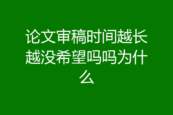 论文审稿时间越长越没希望吗吗为什么
