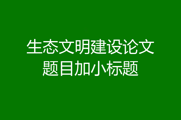 生态文明建设论文题目加小标题