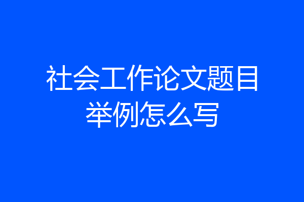 社会工作论文题目举例怎么写