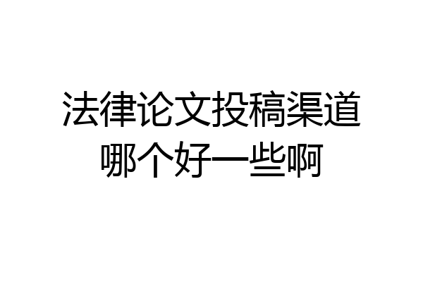 法律论文投稿渠道哪个好一些啊