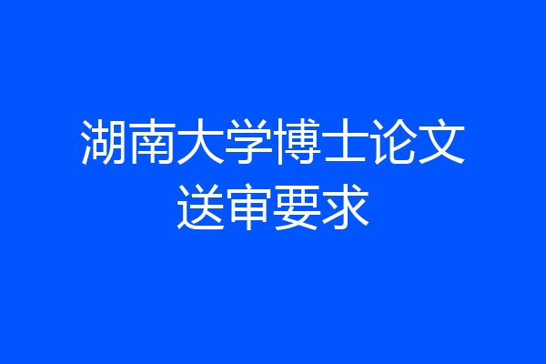 湖南大学博士论文送审要求