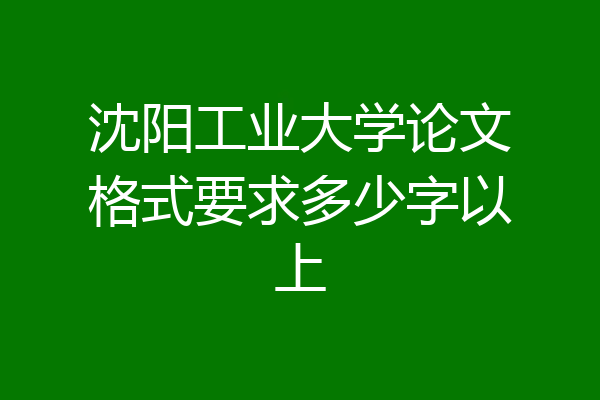 沈阳工业大学论文格式要求多少字以上