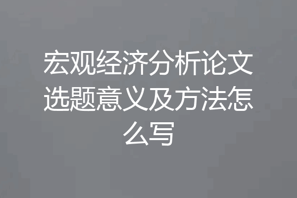 宏观经济分析论文选题意义及方法怎么写