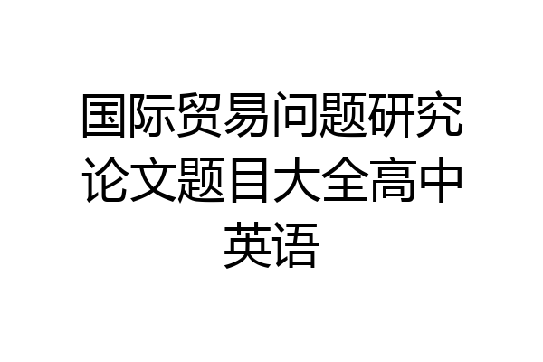 国际贸易问题研究论文题目大全高中英语