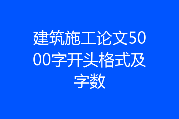 建筑施工论文5000字开头格式及字数