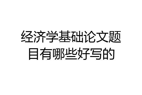 经济学基础论文题目有哪些好写的