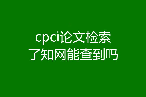 cpci论文检索了知网能查到吗