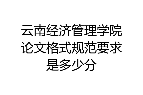云南经济管理学院论文格式规范要求是多少分