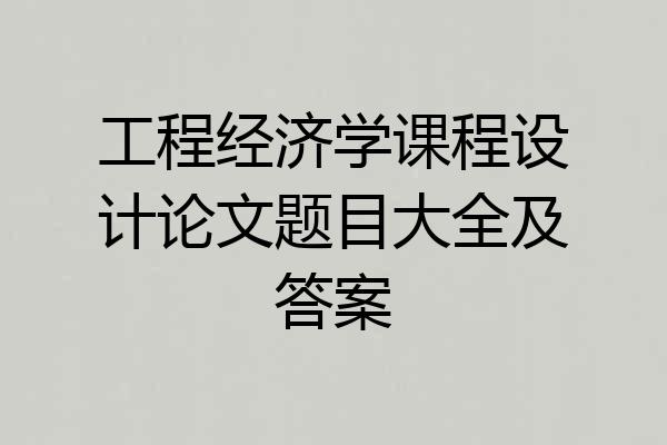 工程经济学课程设计论文题目大全及答案