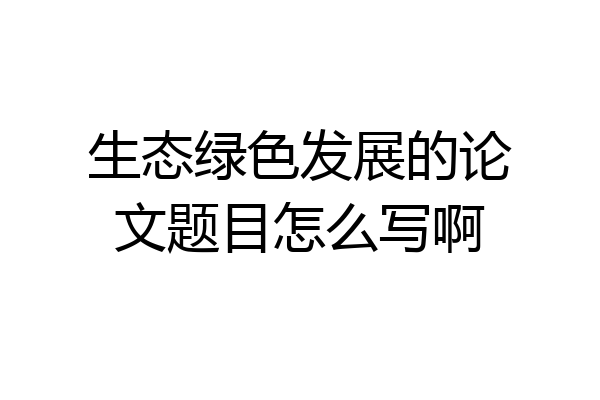 生态绿色发展的论文题目怎么写啊