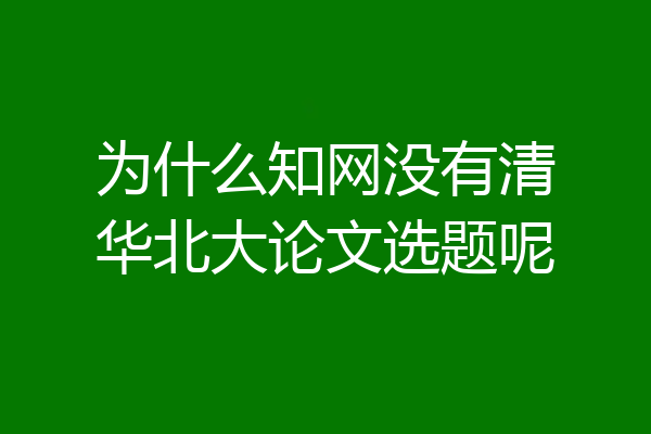 为什么知网没有清华北大论文选题呢