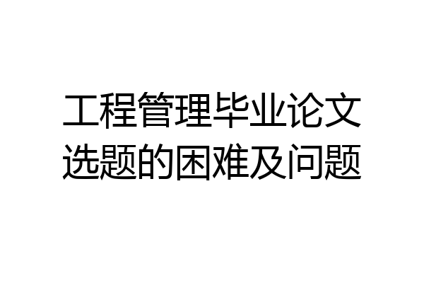 工程管理毕业论文选题的困难及问题