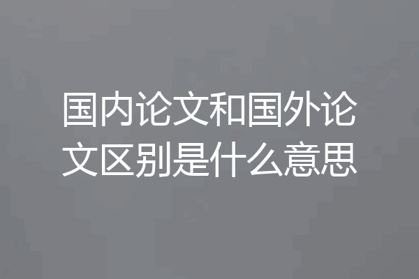 国内论文和国外论文区别是什么意思