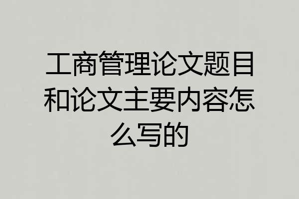 工商管理论文题目和论文主要内容怎么写的