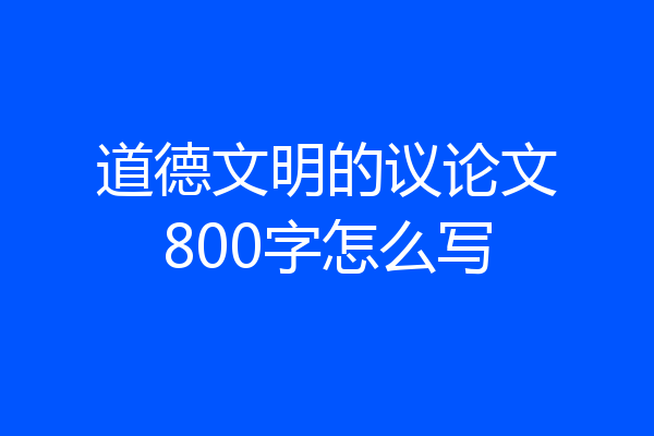 道德文明的议论文800字怎么写