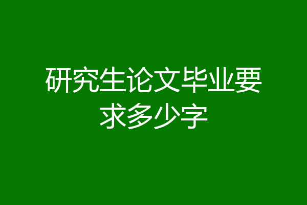研究生论文毕业要求多少字