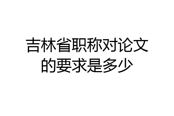 吉林省职称对论文的要求是多少