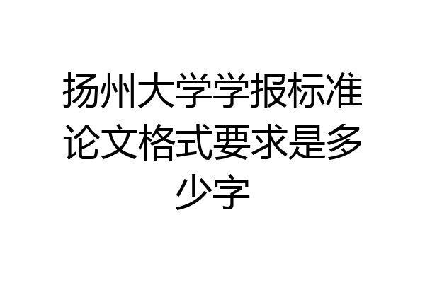 扬州大学学报标准论文格式要求是多少字