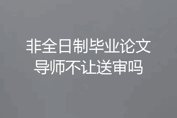 非全日制毕业论文导师不让送审吗