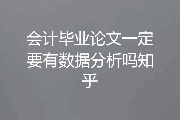 会计毕业论文一定要有数据分析吗知乎