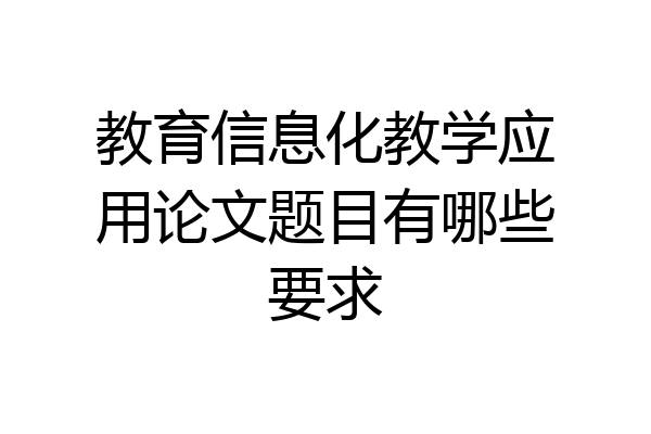 教育信息化教学应用论文题目有哪些要求