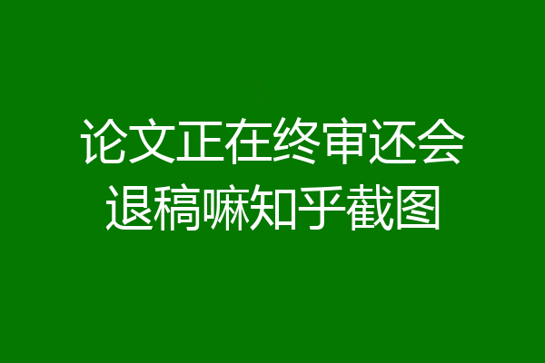 论文正在终审还会退稿嘛知乎截图