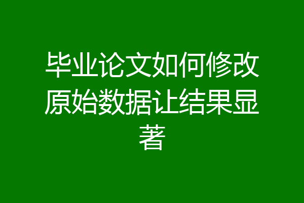 毕业论文如何修改原始数据让结果显著