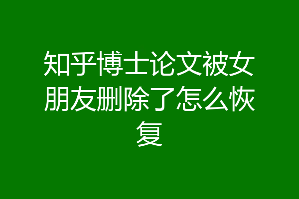 知乎博士论文被女朋友删除了怎么恢复