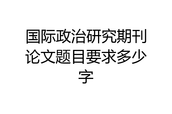 国际政治研究期刊论文题目要求多少字