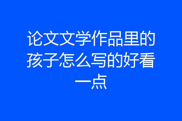 论文文学作品里的孩子怎么写的好看一点