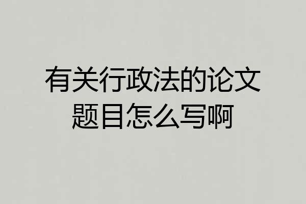 有关行政法的论文题目怎么写啊