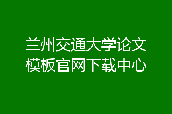 兰州交通大学论文模板官网下载中心